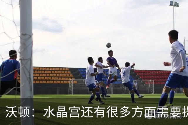 沃顿：水晶宫还有很多方面需要提升，不过我们在朝着正确方向迈进